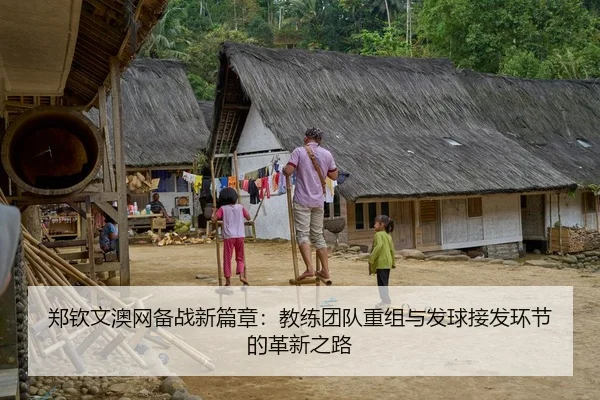 郑钦文澳网备战新篇章：教练团队重组与发球接发环节的革新之路