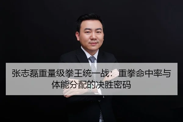 张志磊重量级拳王统一战：重拳命中率与体能分配的决胜密码