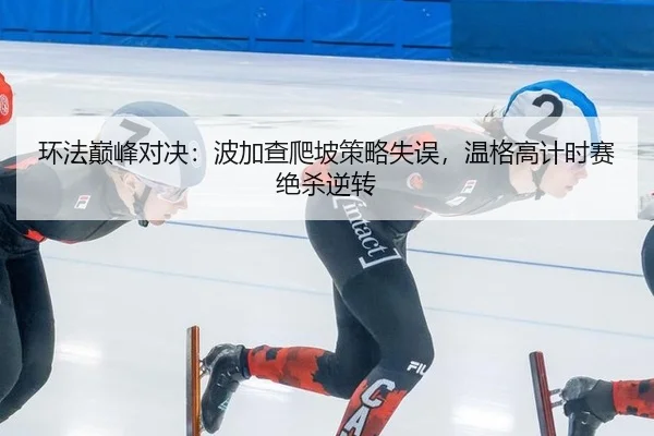 环法巅峰对决：波加查爬坡策略失误，温格高计时赛绝杀逆转