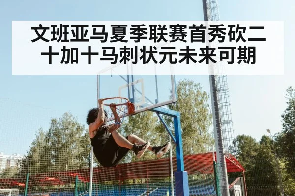 文班亚马夏季联赛首秀砍二十加十马刺状元未来可期