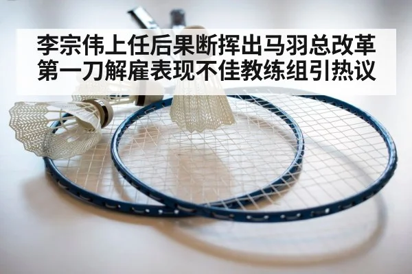 李宗伟上任后果断挥出马羽总改革第一刀解雇表现不佳教练组引热议