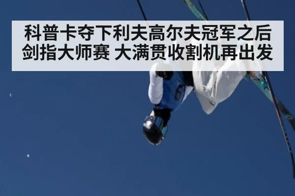 科普卡夺下利夫高尔夫冠军之后剑指大师赛 大满贯收割机再出发