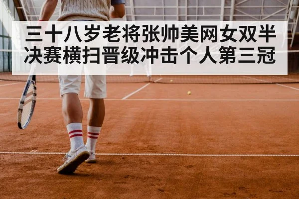 三十八岁老将张帅美网女双半决赛横扫晋级冲击个人第三冠